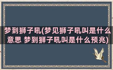 梦到狮子吼(梦见狮子吼叫是什么意思 梦到狮子吼叫是什么预兆)